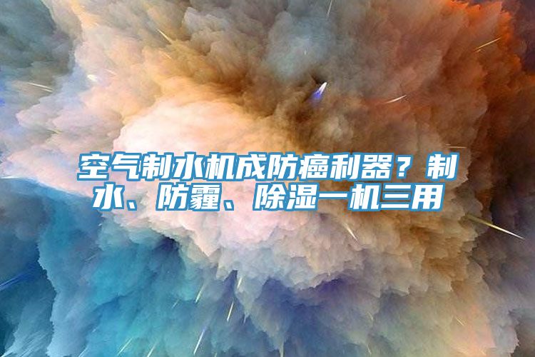 空氣制水機(jī)成防癌利器？制水、防霾、除濕一機(jī)三用