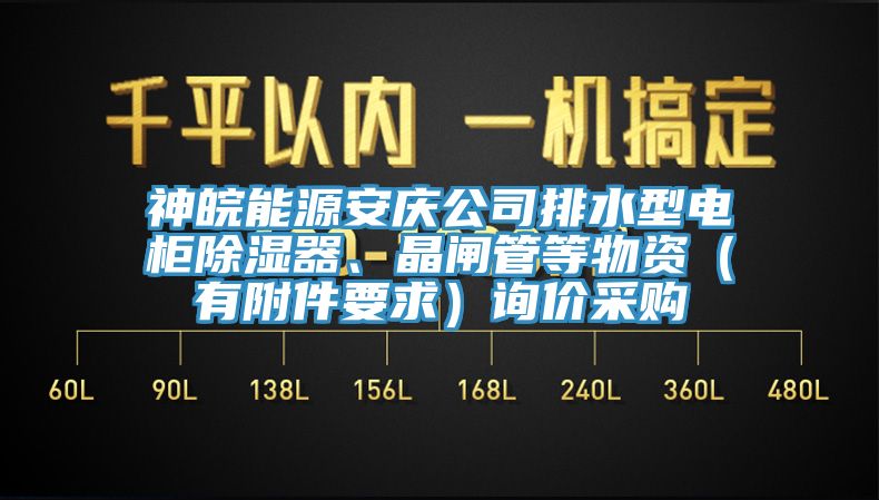神皖能源安慶公司排水型電柜除濕器、晶閘管等物資（有附件要求）詢價(jià)采購