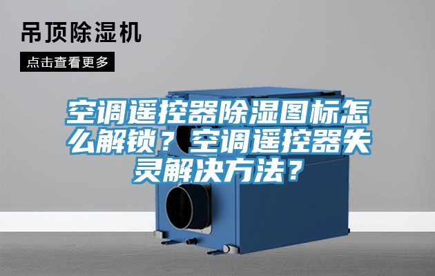 空調(diào)遙控器除濕圖標(biāo)怎么解鎖？空調(diào)遙控器失靈解決方法？