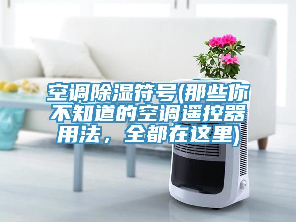 空調(diào)除濕符號(hào)(那些你不知道的空調(diào)遙控器用法，全都在這里)
