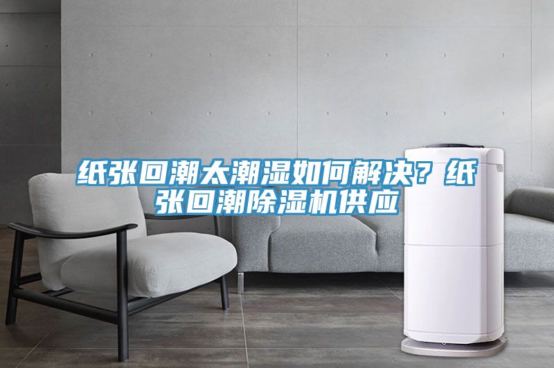 紙張回潮太潮濕如何解決？紙張回潮除濕機(jī)供應(yīng)
