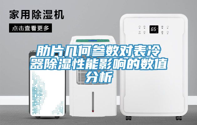 肋片幾何參數(shù)對(duì)表冷器除濕性能影響的數(shù)值分析