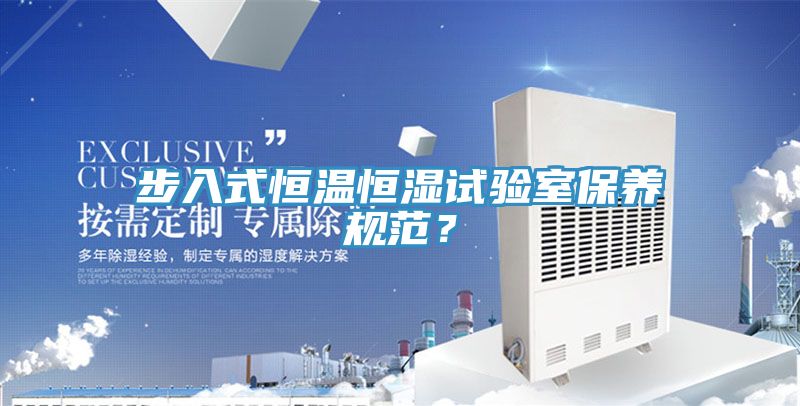 步入式恒溫恒濕試驗室保養(yǎng)規(guī)范？