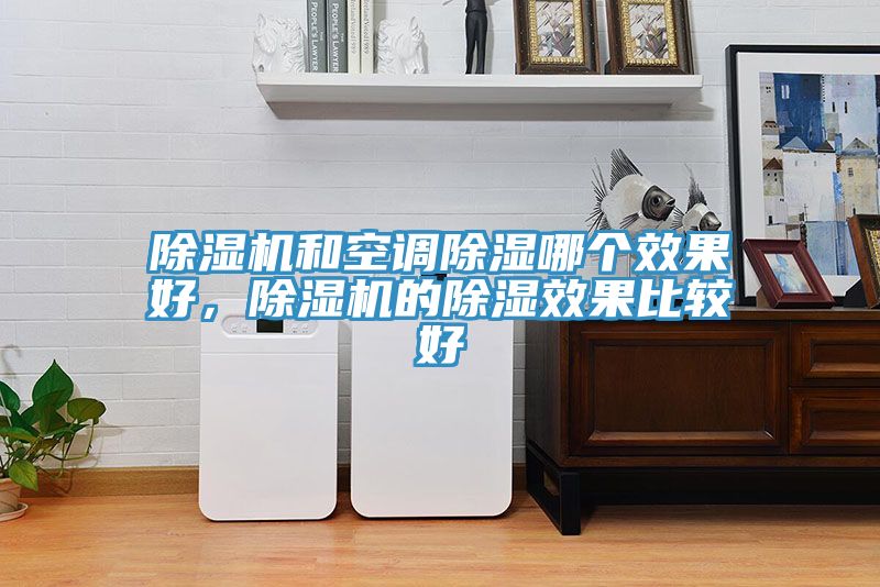 除濕機(jī)和空調(diào)除濕哪個(gè)效果好，除濕機(jī)的除濕效果比較好