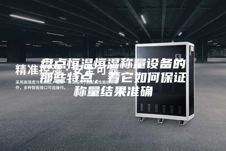 盤(pán)點(diǎn)恒溫恒濕稱(chēng)量設(shè)備的那些特點(diǎn)，看它如何保證稱(chēng)量結(jié)果準(zhǔn)確