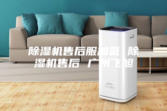 除濕機售后服加氟 除濕機售后 廣州飛旭