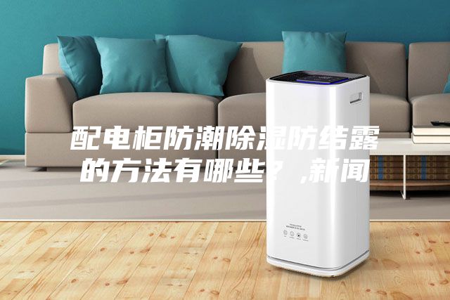 配電柜防潮除濕防結(jié)露的方法有哪些？,新聞