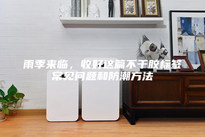 雨季來(lái)臨，收好這篇不干膠標(biāo)簽常見(jiàn)問(wèn)題和防潮方法