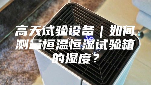 高天試驗設備｜如何測量恒溫恒濕試驗箱的濕度？